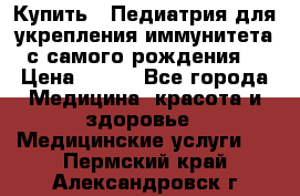 Купить : Педиатрия-для укрепления иммунитета(с самого рождения) › Цена ­ 100 - Все города Медицина, красота и здоровье » Медицинские услуги   . Пермский край,Александровск г.